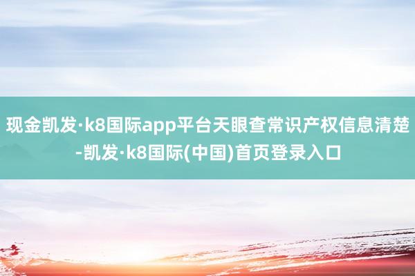现金凯发·k8国际app平台天眼查常识产权信息清楚-凯发·k8国际(中国)首页登录入口