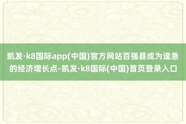 凯发·k8国际app(中国)官方网站百强县成为遑急的经济增长点-凯发·k8国际(中国)首页登录入口