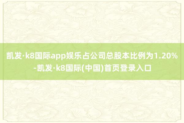 凯发·k8国际app娱乐占公司总股本比例为1.20%-凯发·k8国际(中国)首页登录入口