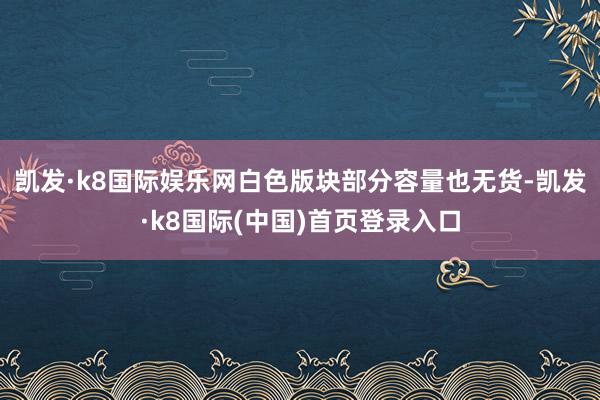 凯发·k8国际娱乐网白色版块部分容量也无货-凯发·k8国际(中国)首页登录入口