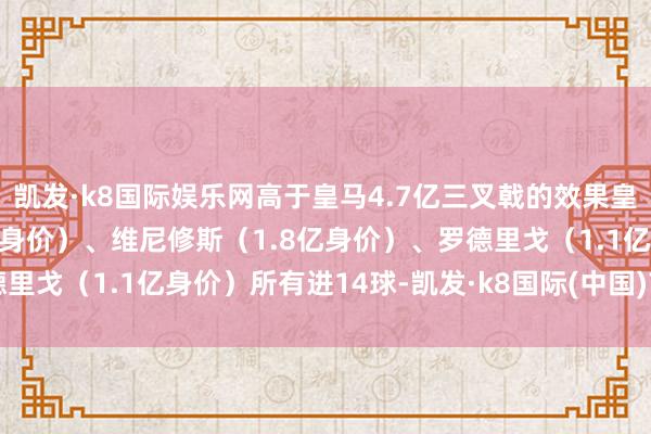 凯发·k8国际娱乐网高于皇马4.7亿三叉戟的效果皇马三叉戟姆巴佩（1.8亿身价）、维尼修斯（1.8亿身价）、罗德里戈（1.1亿身价）所有进14球-凯发·k8国际(中国)首页登录入口