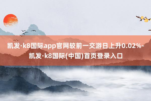 凯发·k8国际app官网较前一交游日上升0.02%-凯发·k8国际(中国)首页登录入口