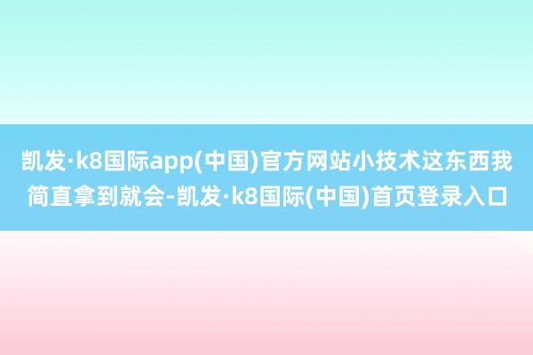凯发·k8国际app(中国)官方网站小技术这东西我简直拿到就会-凯发·k8国际(中国)首页登录入口