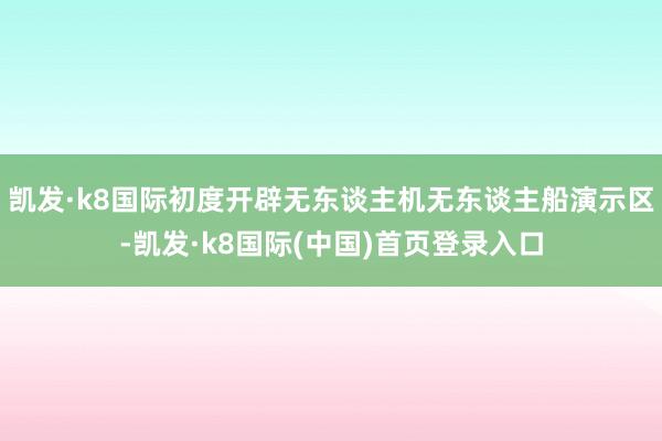 凯发·k8国际初度开辟无东谈主机无东谈主船演示区-凯发·k8国际(中国)首页登录入口