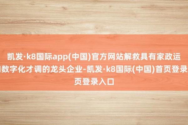 凯发·k8国际app(中国)官方网站解救具有家政运营和数字化才调的龙头企业-凯发·k8国际(中国)首页登录入口