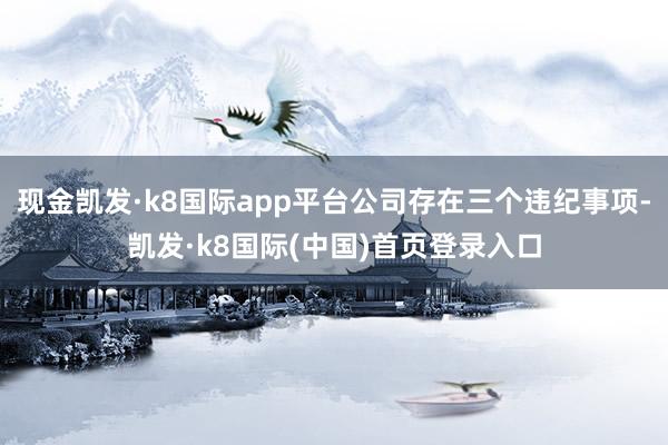 现金凯发·k8国际app平台公司存在三个违纪事项-凯发·k8国际(中国)首页登录入口
