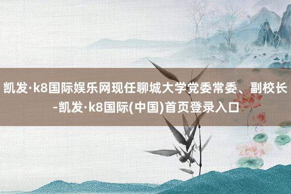 凯发·k8国际娱乐网现任聊城大学党委常委、副校长-凯发·k8国际(中国)首页登录入口