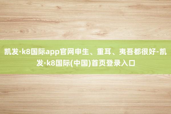 凯发·k8国际app官网申生、重耳、夷吾都很好-凯发·k8国际(中国)首页登录入口