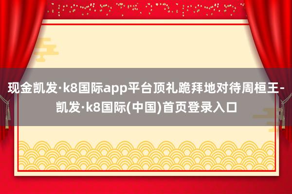 现金凯发·k8国际app平台顶礼跪拜地对待周桓王-凯发·k8国际(中国)首页登录入口