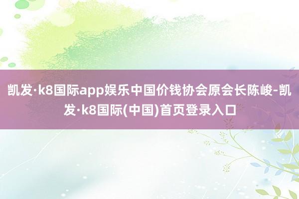 凯发·k8国际app娱乐中国价钱协会原会长陈峻-凯发·k8国际(中国)首页登录入口