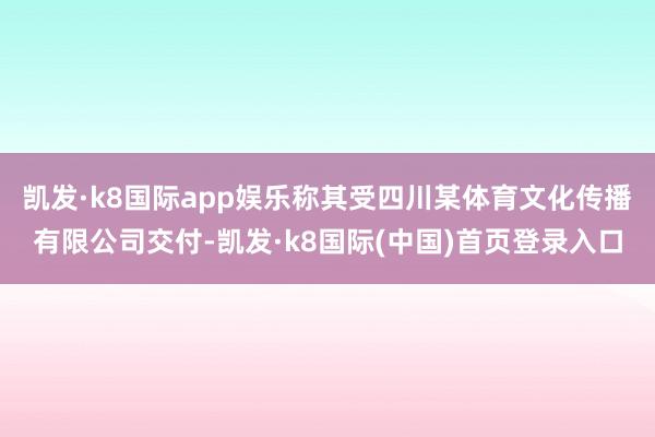 凯发·k8国际app娱乐称其受四川某体育文化传播有限公司交付-凯发·k8国际(中国)首页登录入口