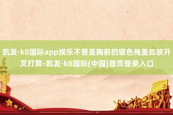 凯发·k8国际app娱乐不管是胸前的银色掩盖如故开叉打算-凯发·k8国际(中国)首页登录入口