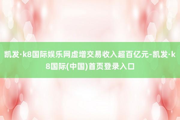 凯发·k8国际娱乐网虚增交易收入超百亿元-凯发·k8国际(中国)首页登录入口