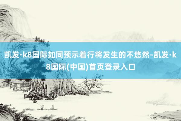凯发·k8国际如同预示着行将发生的不悠然-凯发·k8国际(中国)首页登录入口