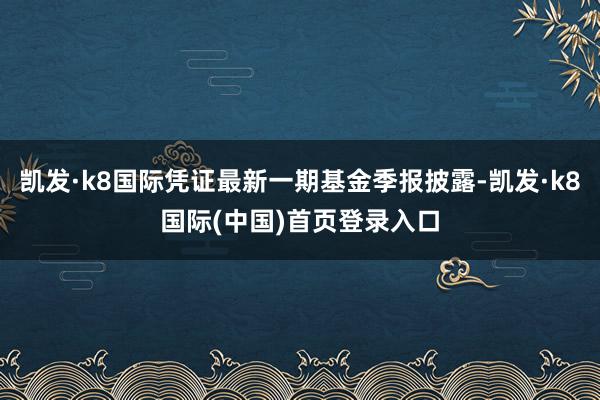 凯发·k8国际凭证最新一期基金季报披露-凯发·k8国际(中国)首页登录入口