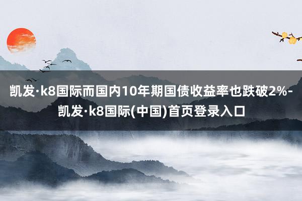凯发·k8国际而国内10年期国债收益率也跌破2%-凯发·k8国际(中国)首页登录入口