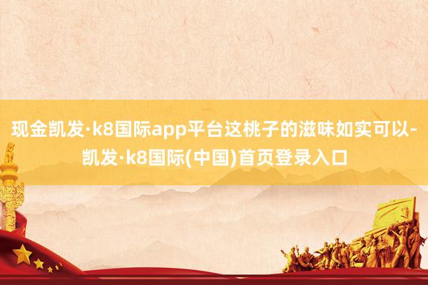 现金凯发·k8国际app平台这桃子的滋味如实可以-凯发·k8国际(中国)首页登录入口