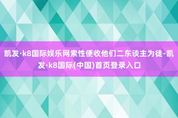 凯发·k8国际娱乐网索性便收他们二东谈主为徒-凯发·k8国际(中国)首页登录入口