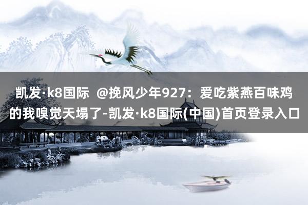 凯发·k8国际  @挽风少年927：爱吃紫燕百味鸡的我嗅觉天塌了-凯发·k8国际(中国)首页登录入口