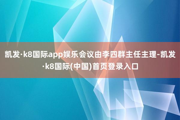 凯发·k8国际app娱乐会议由李四群主任主理-凯发·k8国际(中国)首页登录入口