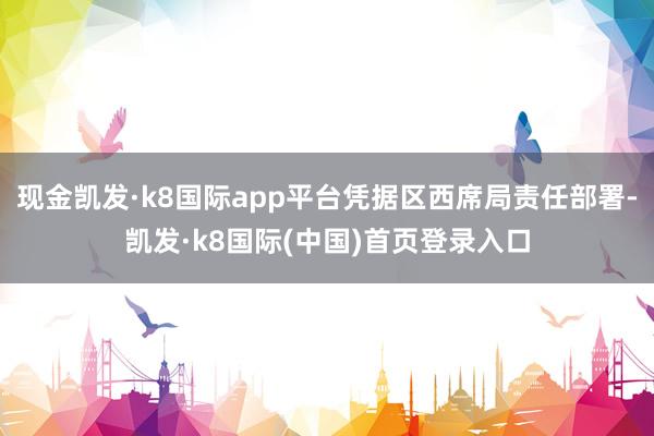 现金凯发·k8国际app平台凭据区西席局责任部署-凯发·k8国际(中国)首页登录入口