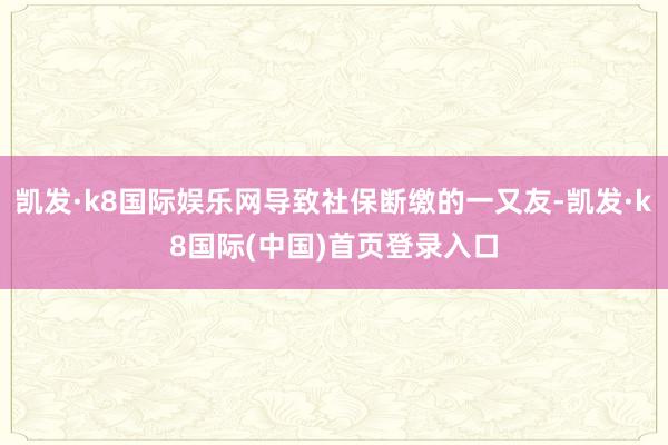 凯发·k8国际娱乐网导致社保断缴的一又友-凯发·k8国际(中国)首页登录入口