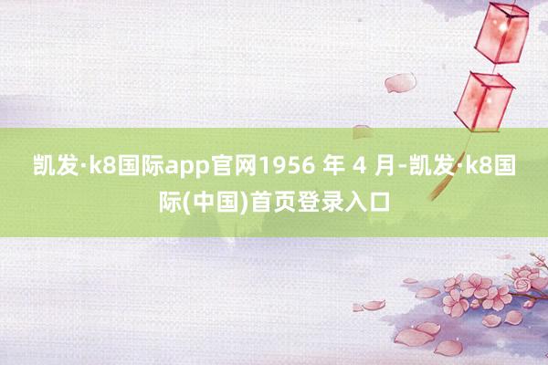 凯发·k8国际app官网1956 年 4 月-凯发·k8国际(中国)首页登录入口