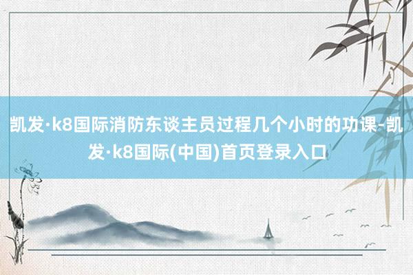 凯发·k8国际消防东谈主员过程几个小时的功课-凯发·k8国际(中国)首页登录入口