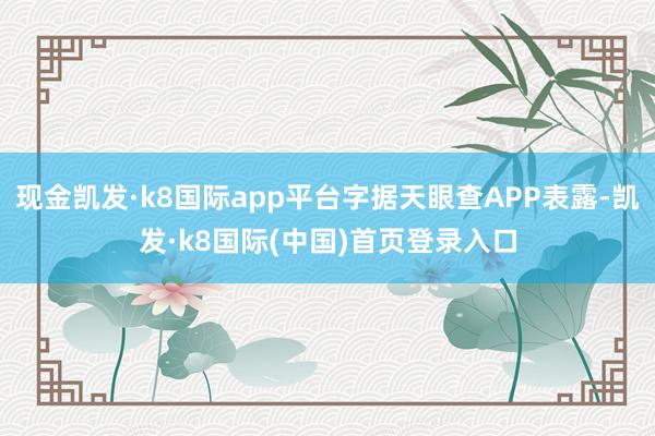 现金凯发·k8国际app平台字据天眼查APP表露-凯发·k8国际(中国)首页登录入口