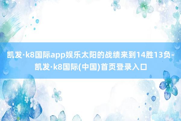 凯发·k8国际app娱乐太阳的战绩来到14胜13负-凯发·k8国际(中国)首页登录入口