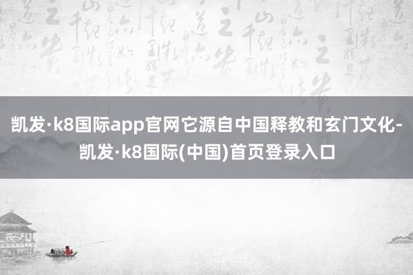凯发·k8国际app官网它源自中国释教和玄门文化-凯发·k8国际(中国)首页登录入口