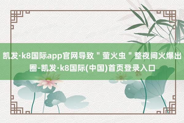 凯发·k8国际app官网导致＂萤火虫＂整夜间火爆出圈-凯发·k8国际(中国)首页登录入口