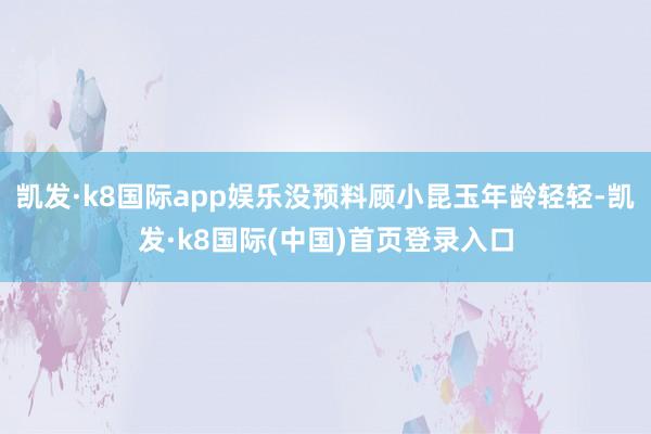 凯发·k8国际app娱乐没预料顾小昆玉年龄轻轻-凯发·k8国际(中国)首页登录入口