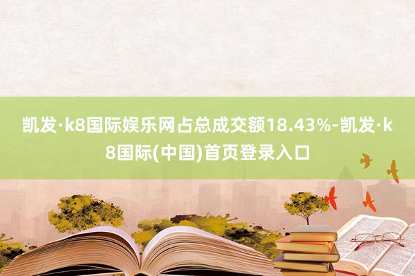 凯发·k8国际娱乐网占总成交额18.43%-凯发·k8国际(中国)首页登录入口