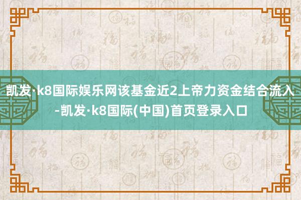 凯发·k8国际娱乐网该基金近2上帝力资金结合流入-凯发·k8国际(中国)首页登录入口
