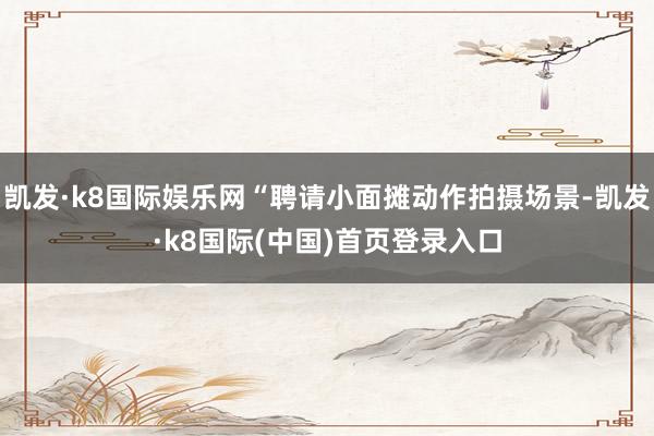 凯发·k8国际娱乐网“聘请小面摊动作拍摄场景-凯发·k8国际(中国)首页登录入口