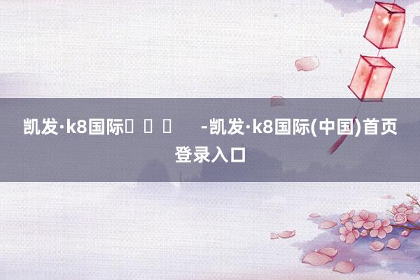 凯发·k8国际​​​    -凯发·k8国际(中国)首页登录入口