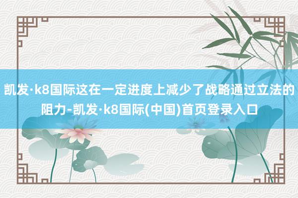 凯发·k8国际这在一定进度上减少了战略通过立法的阻力-凯发·k8国际(中国)首页登录入口