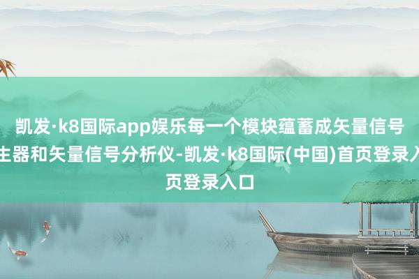 凯发·k8国际app娱乐每一个模块蕴蓄成矢量信号发生器和矢量信号分析仪-凯发·k8国际(中国)首页登录入口