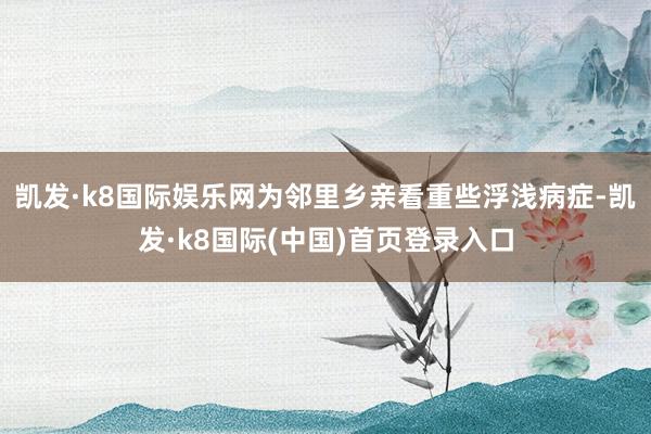 凯发·k8国际娱乐网为邻里乡亲看重些浮浅病症-凯发·k8国际(中国)首页登录入口
