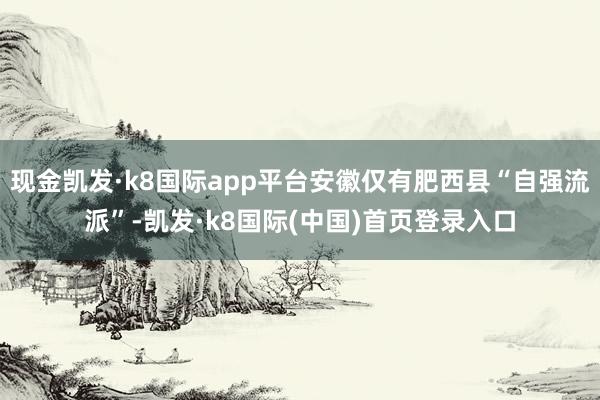 现金凯发·k8国际app平台安徽仅有肥西县“自强流派”-凯发·k8国际(中国)首页登录入口