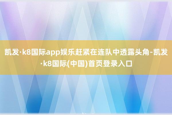 凯发·k8国际app娱乐赶紧在连队中透露头角-凯发·k8国际(中国)首页登录入口