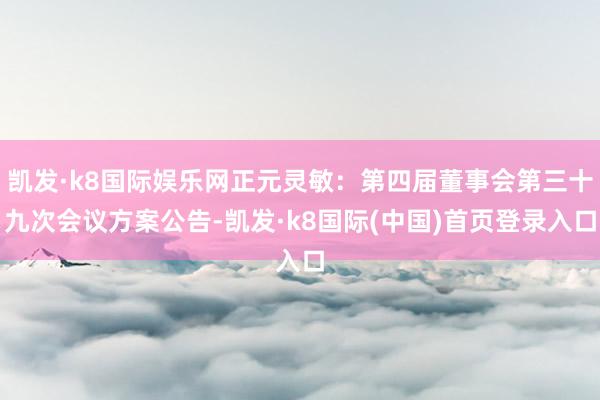 凯发·k8国际娱乐网正元灵敏：第四届董事会第三十九次会议方案公告-凯发·k8国际(中国)首页登录入口