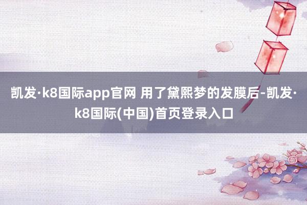 凯发·k8国际app官网 用了黛熙梦的发膜后-凯发·k8国际(中国)首页登录入口