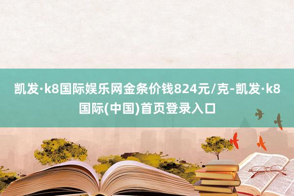 凯发·k8国际娱乐网金条价钱824元/克-凯发·k8国际(中国)首页登录入口