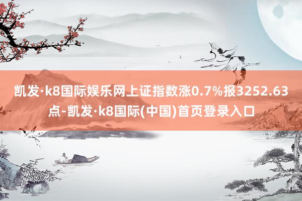 凯发·k8国际娱乐网上证指数涨0.7%报3252.63点-凯发·k8国际(中国)首页登录入口