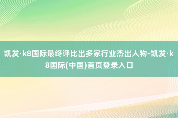 凯发·k8国际最终评比出多家行业杰出人物-凯发·k8国际(中国)首页登录入口