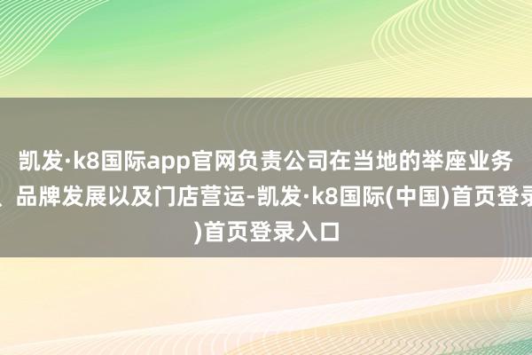 凯发·k8国际app官网负责公司在当地的举座业务政策、品牌发展以及门店营运-凯发·k8国际(中国)首页登录入口