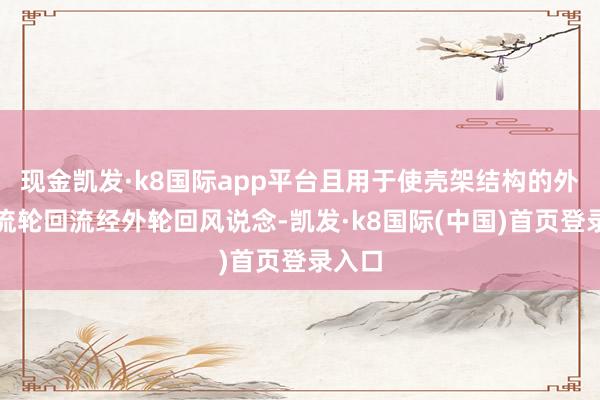 现金凯发·k8国际app平台且用于使壳架结构的外部气流轮回流经外轮回风说念-凯发·k8国际(中国)首页登录入口