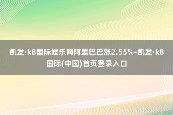 凯发·k8国际娱乐网阿里巴巴涨2.55%-凯发·k8国际(中国)首页登录入口